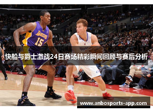 快船与爵士激战24日赛场精彩瞬间回顾与赛后分析