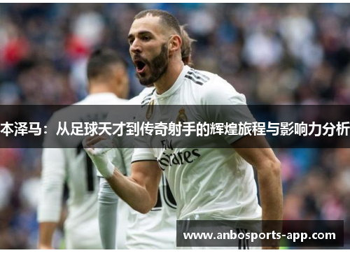 本泽马：从足球天才到传奇射手的辉煌旅程与影响力分析