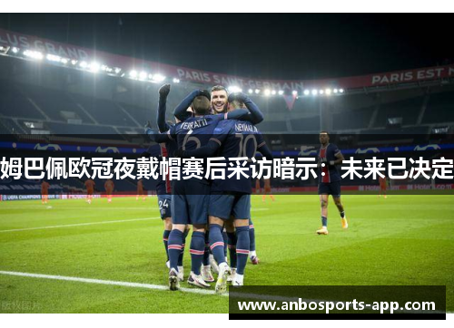 姆巴佩欧冠夜戴帽赛后采访暗示：未来已决定